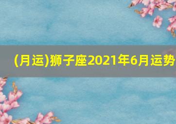 (月运)狮子座2021年6月运势