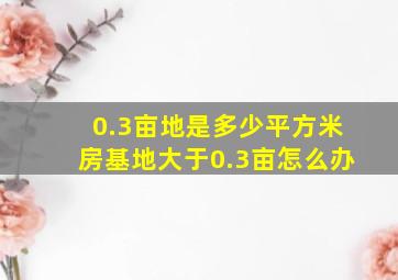 0.3亩地是多少平方米房基地大于0.3亩怎么办