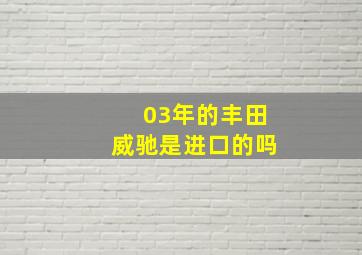 03年的丰田威驰是进口的吗