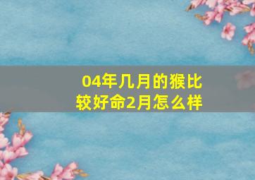 04年几月的猴比较好命2月怎么样