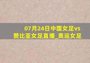 07月24日中国女足vs赞比亚女足直播_奥运女足