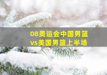 08奥运会中国男篮vs美国男篮上半场