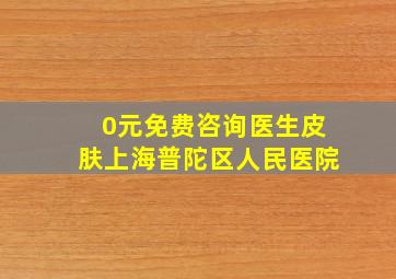 0元免费咨询医生皮肤上海普陀区人民医院