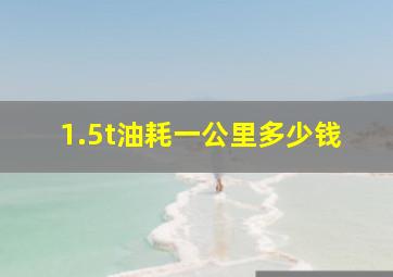 1.5t油耗一公里多少钱