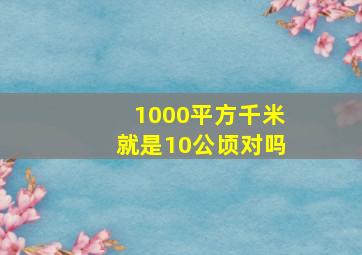 1000平方千米就是10公顷对吗