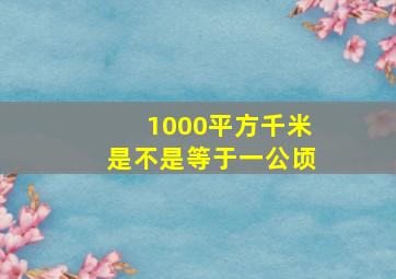 1000平方千米是不是等于一公顷