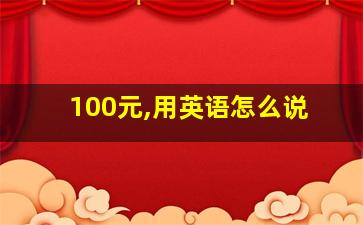 100元,用英语怎么说