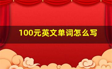 100元英文单词怎么写