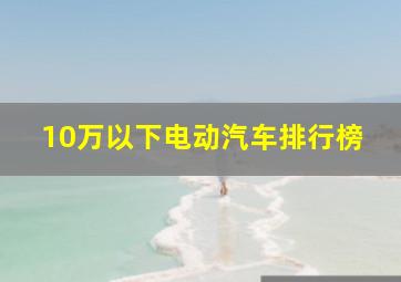 10万以下电动汽车排行榜