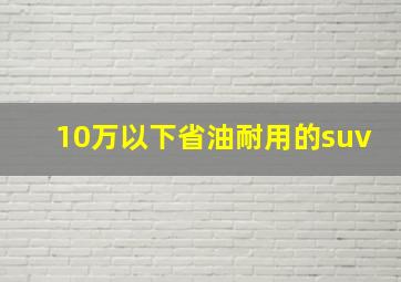 10万以下省油耐用的suv