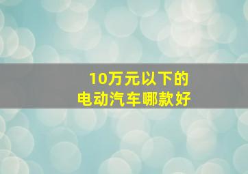 10万元以下的电动汽车哪款好