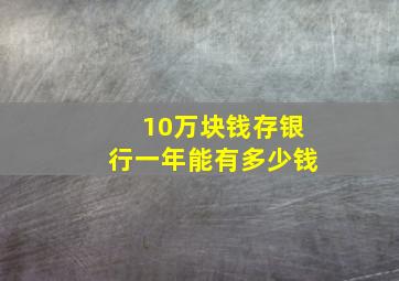 10万块钱存银行一年能有多少钱