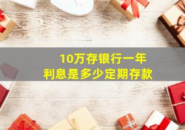 10万存银行一年利息是多少定期存款