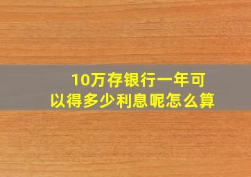 10万存银行一年可以得多少利息呢怎么算