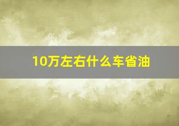 10万左右什么车省油