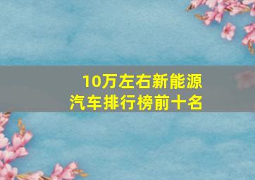 10万左右新能源汽车排行榜前十名