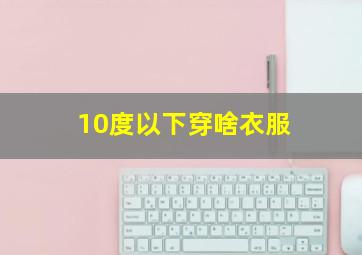 10度以下穿啥衣服