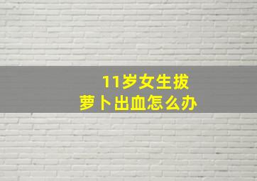 11岁女生拔萝卜出血怎么办