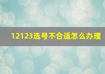 12123选号不合适怎么办理