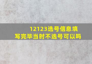 12123选号信息填写完毕当时不选号可以吗