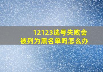 12123选号失败会被列为黑名单吗怎么办