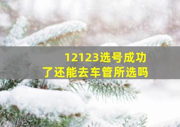 12123选号成功了还能去车管所选吗