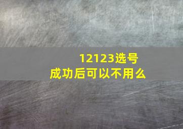 12123选号成功后可以不用么