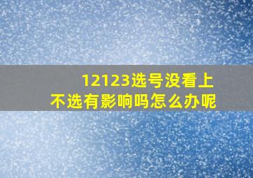 12123选号没看上不选有影响吗怎么办呢