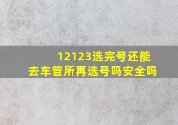 12123选完号还能去车管所再选号吗安全吗