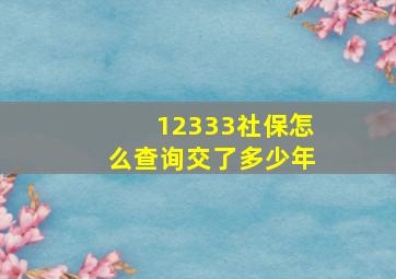 12333社保怎么查询交了多少年