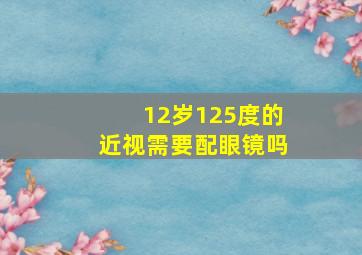 12岁125度的近视需要配眼镜吗