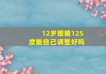 12岁眼睛125度能自己调整好吗