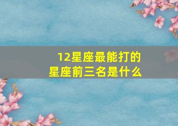 12星座最能打的星座前三名是什么