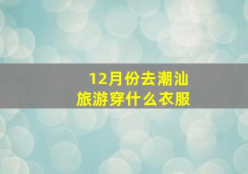 12月份去潮汕旅游穿什么衣服