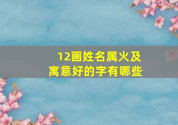 12画姓名属火及寓意好的字有哪些