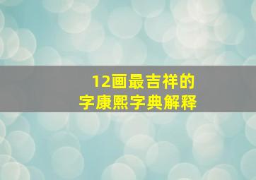 12画最吉祥的字康熙字典解释