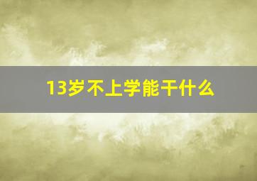 13岁不上学能干什么