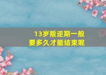 13岁叛逆期一般要多久才能结束呢