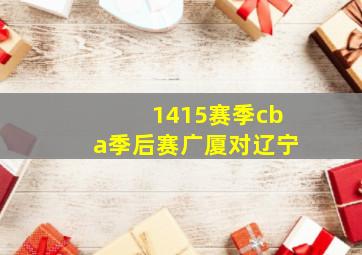 1415赛季cba季后赛广厦对辽宁