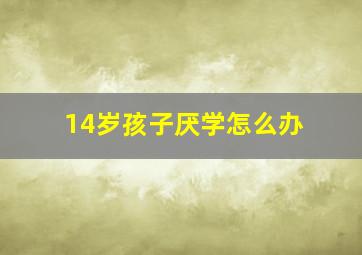 14岁孩子厌学怎么办