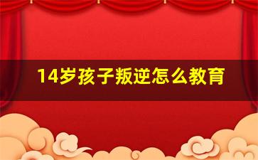 14岁孩子叛逆怎么教育