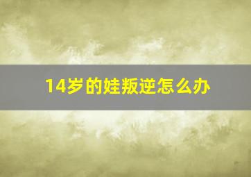 14岁的娃叛逆怎么办