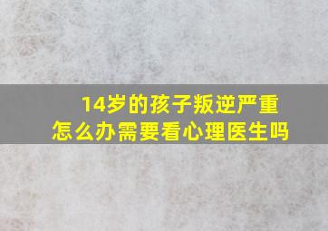 14岁的孩子叛逆严重怎么办需要看心理医生吗