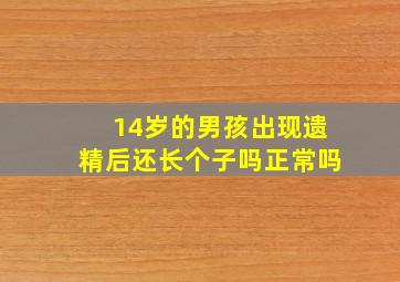 14岁的男孩出现遗精后还长个子吗正常吗