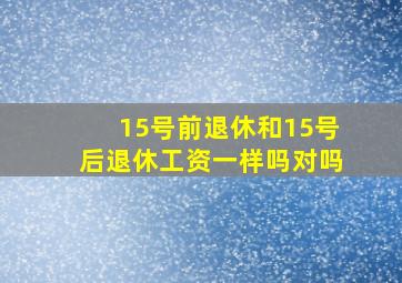 15号前退休和15号后退休工资一样吗对吗