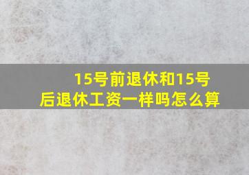 15号前退休和15号后退休工资一样吗怎么算