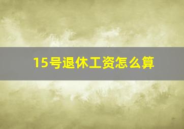 15号退休工资怎么算