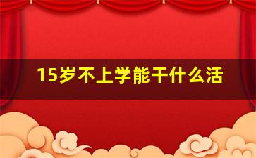 15岁不上学能干什么活