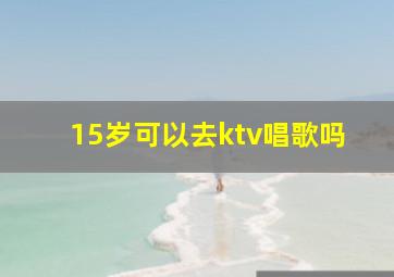 15岁可以去ktv唱歌吗