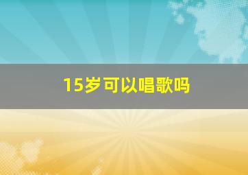 15岁可以唱歌吗